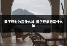 姜子牙封的是什么神-姜子牙最后是什么神