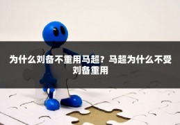 为什么刘备不重用马超？马超为什么不受刘备重用