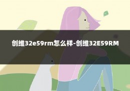 创维32e59rm怎么样-创维32E59RM