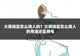 火葬场是怎么烧人的？火葬场是怎么烧人的用油还是用电