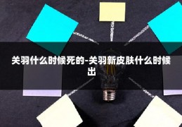 关羽什么时候死的-关羽新皮肤什么时候出