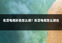 东芝电视彩色怎么调？东芝电视怎么调台