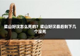 梁山好汉怎么死的？梁山好汉最后剩下几个没死