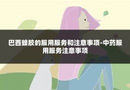 巴西蜂胶的服用服务和注意事项-中药服用服务注意事项