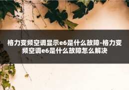 格力变频空调显示e6是什么故障-格力变频空调e6是什么故障怎么解决