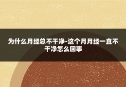 为什么月经总不干净-这个月月经一直不干净怎么回事