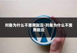 刘备为什么不重用赵云-刘备为什么不重用赵云