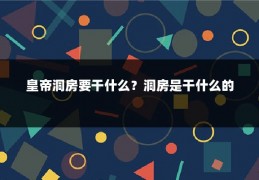 皇帝洞房要干什么？洞房是干什么的