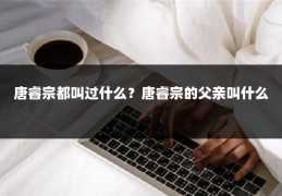 唐睿宗都叫过什么？唐睿宗的父亲叫什么