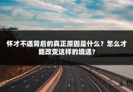 怀才不遇背后的真正原因是什么？怎么才能改变这样的境遇？