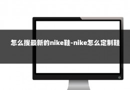 怎么搜最新的nike鞋-nike怎么定制鞋