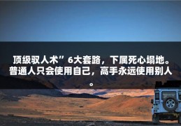 顶级驭人术”6大套路，下属死心塌地。普通人只会使用自己，高手永远使用别人。