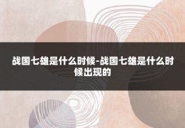 战国七雄是什么时候-战国七雄是什么时候出现的