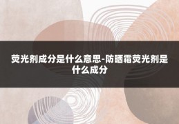 荧光剂成分是什么意思-防晒霜荧光剂是什么成分