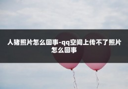 人猪照片怎么回事-qq空间上传不了照片怎么回事