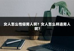 女人怎么性侵男人啊？女人怎么样追男人啊？