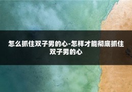 怎么抓住双子男的心-怎样才能彻底抓住双子男的心