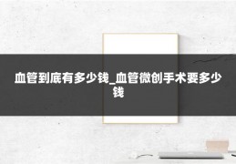 血管到底有多少钱_血管微创手术要多少钱