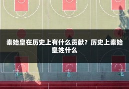 秦始皇在历史上有什么贡献？历史上秦始皇姓什么