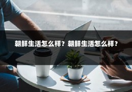 朝鲜生活怎么样？朝鲜生活怎么样？