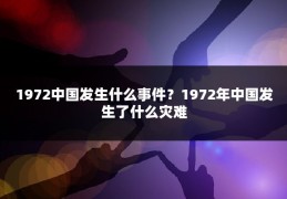 1972中国发生什么事件？1972年中国发生了什么灾难