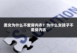 美女为什么不爱穿内衣？为什么女孩子不爱穿内衣