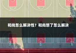 和尚怎么解决性？和尚想了怎么解决