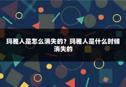 玛雅人是怎么消失的？玛雅人是什么时候消失的