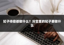 妃子侍寝都做什么？冷宫里的妃子要做什么