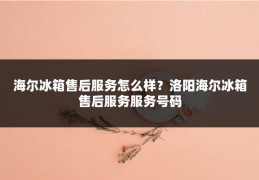 海尔冰箱售后服务怎么样？洛阳海尔冰箱售后服务服务号码