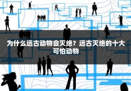 为什么远古动物会灭绝？远古灭绝的十大可怕动物