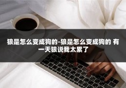 狼是怎么变成狗的-狼是怎么变成狗的 有一天狼说我太累了