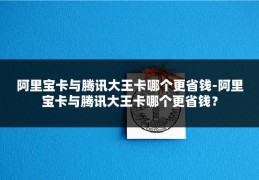 阿里宝卡与腾讯大王卡哪个更省钱-阿里宝卡与腾讯大王卡哪个更省钱？