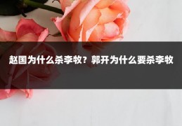 赵国为什么杀李牧？郭开为什么要杀李牧