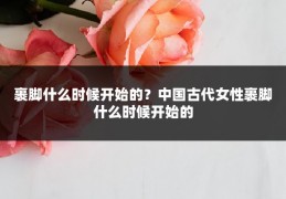 裹脚什么时候开始的？中国古代女性裹脚什么时候开始的