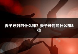 姜子牙封的什么神？姜子牙封的什么神8位