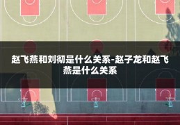 赵飞燕和刘彻是什么关系-赵子龙和赵飞燕是什么关系