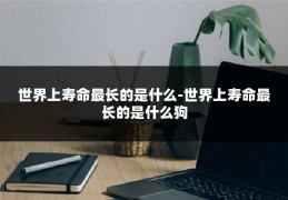 世界上寿命最长的是什么-世界上寿命最长的是什么狗