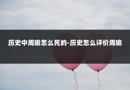 历史中周瑜怎么死的-历史怎么评价周瑜