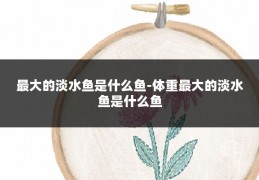 最大的淡水鱼是什么鱼-体重最大的淡水鱼是什么鱼