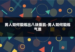 男人如何锻炼出八块腹肌-男人如何锻炼气质