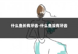 什么鱼长有牙齿-什么鱼没有牙齿