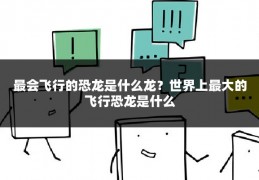 最会飞行的恐龙是什么龙？世界上最大的飞行恐龙是什么