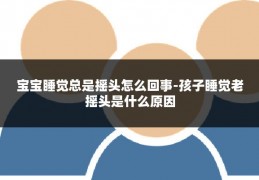 宝宝睡觉总是摇头怎么回事-孩子睡觉老摇头是什么原因