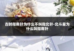 古时指南针为什么不叫指北针-北斗星为什么叫指南针