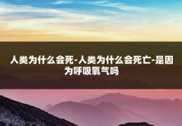 人类为什么会死-人类为什么会死亡-是因为呼吸氧气吗