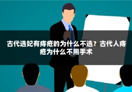 古代选妃有痔疮的为什么不选？古代人痔疮为什么不用手术