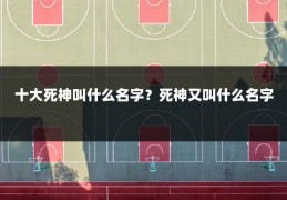 十大死神叫什么名字？死神又叫什么名字