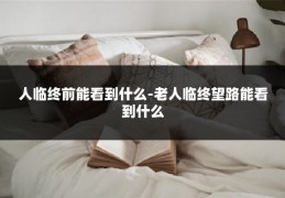 人临终前能看到什么-老人临终望路能看到什么