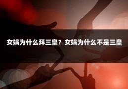 女娲为什么拜三皇？女娲为什么不是三皇